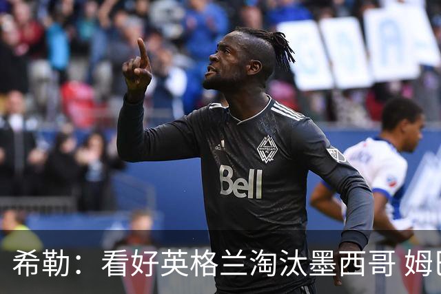 希勒：看好英格兰淘汰墨西哥 姆巴佩是金靴奖最大热门