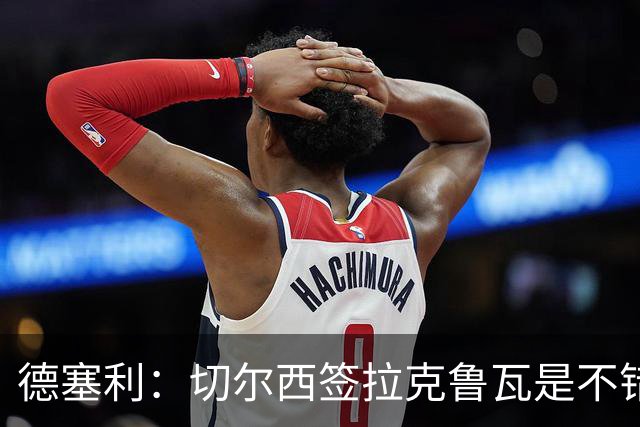 德塞利：切尔西签拉克鲁瓦是不错的交易，但他们还需要领袖