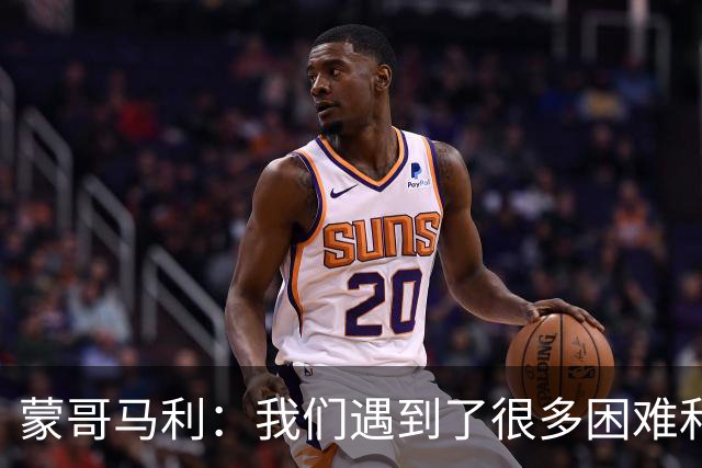 蒙哥马利：我们遇到了很多困难和阻碍，有些因素我们没法控制