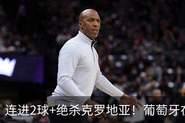 连进2球+绝杀克罗地亚！葡萄牙在逆境中展露球队底蕴